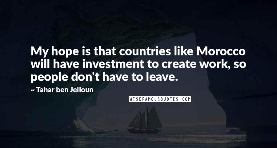 Tahar Ben Jelloun Quotes: My hope is that countries like Morocco will have investment to create work, so people don't have to leave.