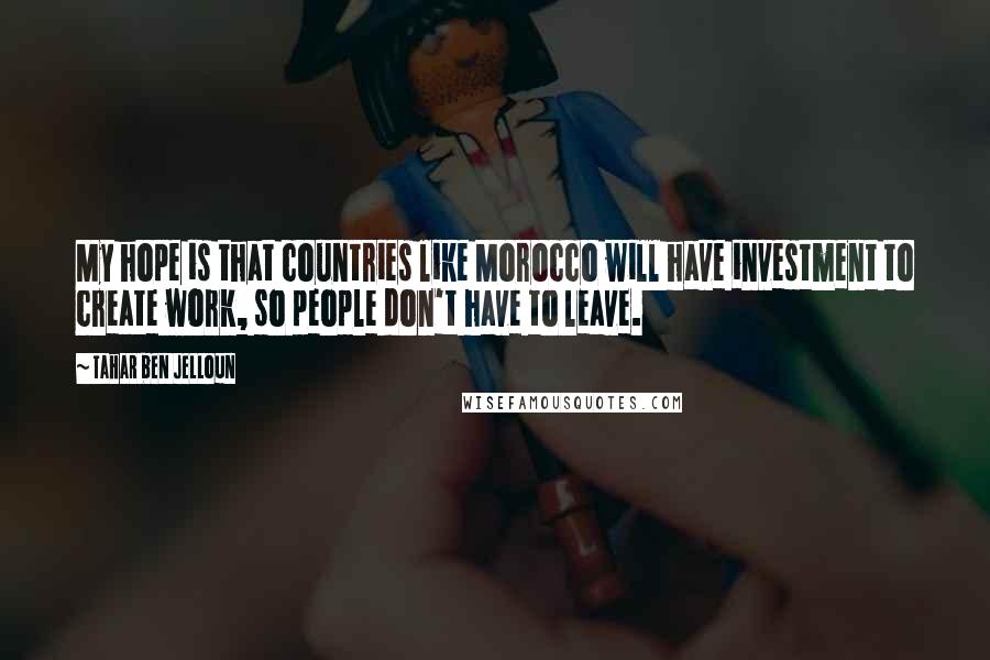 Tahar Ben Jelloun Quotes: My hope is that countries like Morocco will have investment to create work, so people don't have to leave.