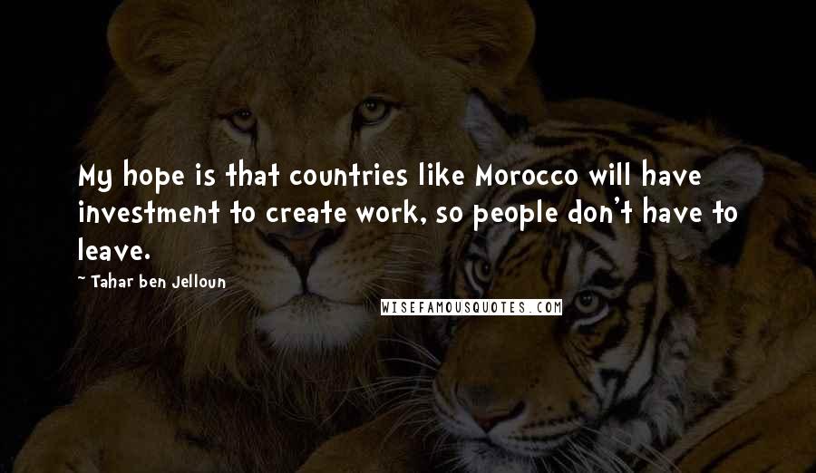 Tahar Ben Jelloun Quotes: My hope is that countries like Morocco will have investment to create work, so people don't have to leave.