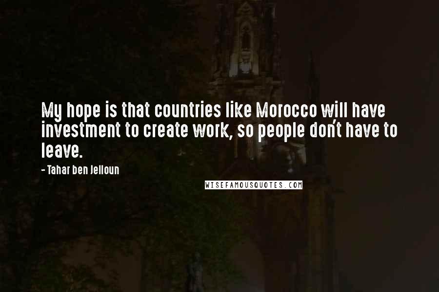 Tahar Ben Jelloun Quotes: My hope is that countries like Morocco will have investment to create work, so people don't have to leave.