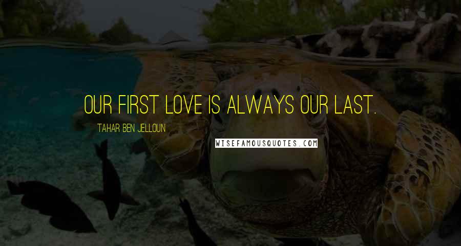 Tahar Ben Jelloun Quotes: Our first love is always our last.