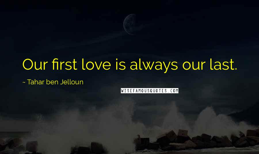 Tahar Ben Jelloun Quotes: Our first love is always our last.