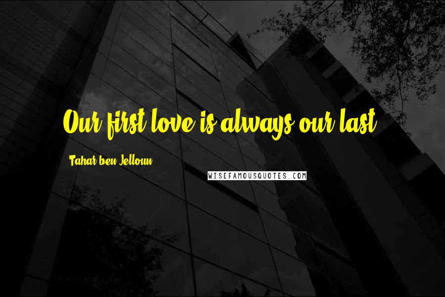 Tahar Ben Jelloun Quotes: Our first love is always our last.