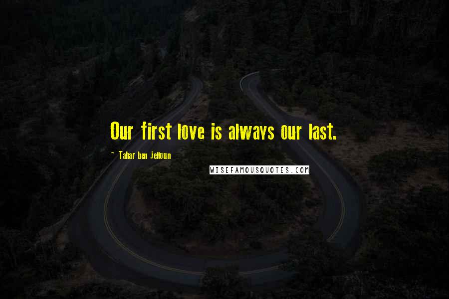 Tahar Ben Jelloun Quotes: Our first love is always our last.