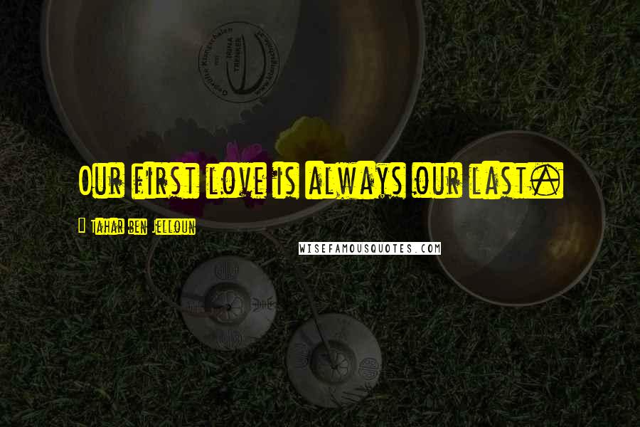 Tahar Ben Jelloun Quotes: Our first love is always our last.