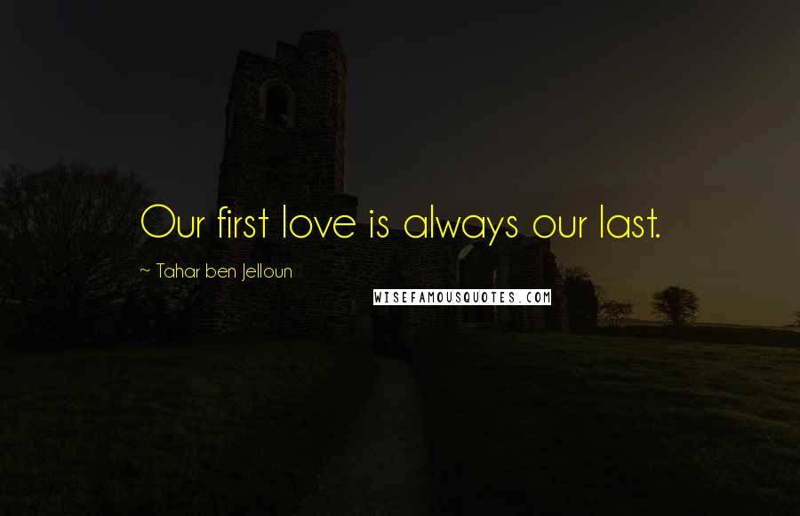 Tahar Ben Jelloun Quotes: Our first love is always our last.