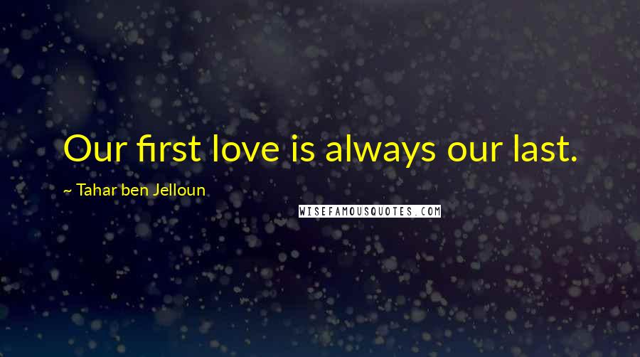 Tahar Ben Jelloun Quotes: Our first love is always our last.