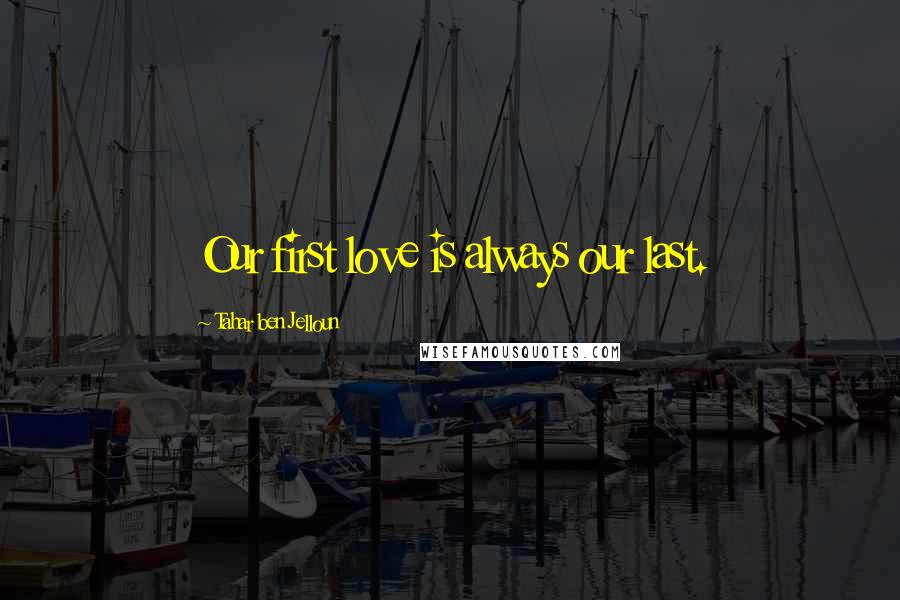 Tahar Ben Jelloun Quotes: Our first love is always our last.