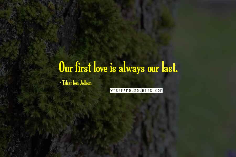 Tahar Ben Jelloun Quotes: Our first love is always our last.