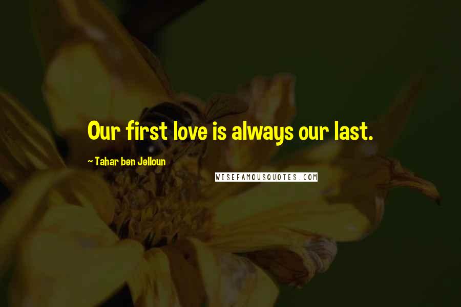 Tahar Ben Jelloun Quotes: Our first love is always our last.