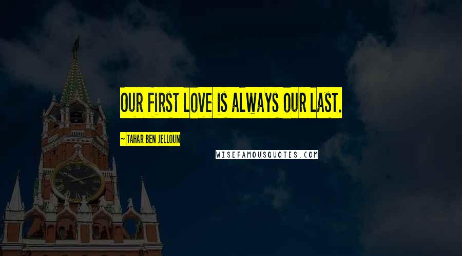 Tahar Ben Jelloun Quotes: Our first love is always our last.