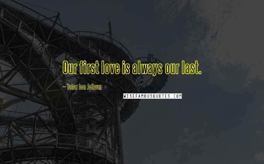 Tahar Ben Jelloun Quotes: Our first love is always our last.