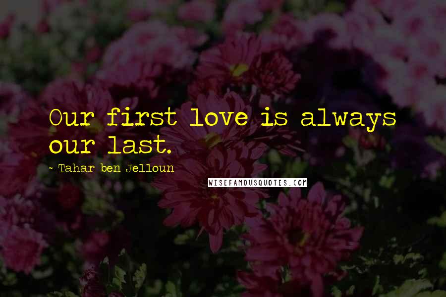 Tahar Ben Jelloun Quotes: Our first love is always our last.