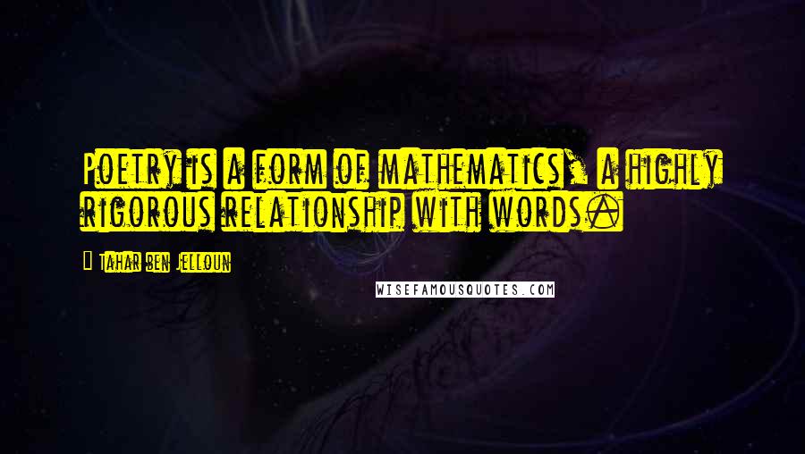 Tahar Ben Jelloun Quotes: Poetry is a form of mathematics, a highly rigorous relationship with words.