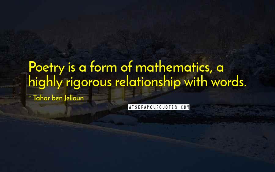 Tahar Ben Jelloun Quotes: Poetry is a form of mathematics, a highly rigorous relationship with words.