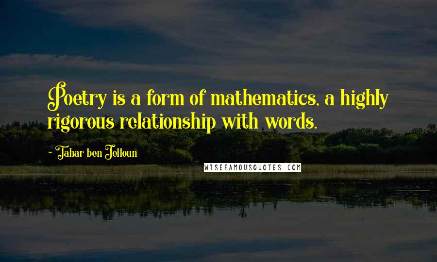 Tahar Ben Jelloun Quotes: Poetry is a form of mathematics, a highly rigorous relationship with words.