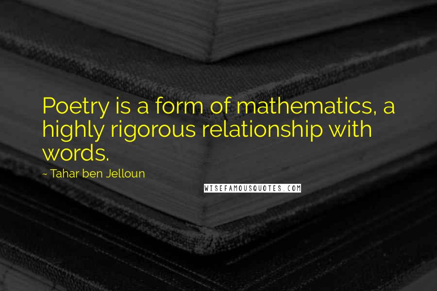 Tahar Ben Jelloun Quotes: Poetry is a form of mathematics, a highly rigorous relationship with words.