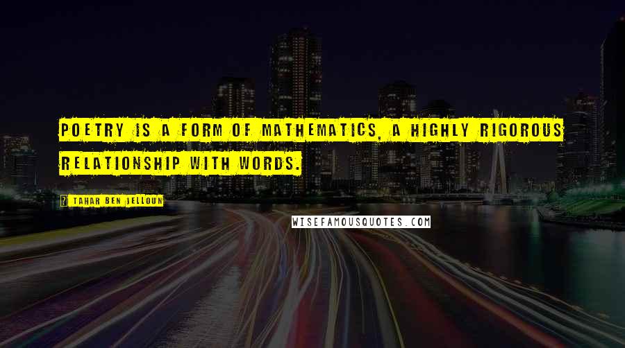 Tahar Ben Jelloun Quotes: Poetry is a form of mathematics, a highly rigorous relationship with words.