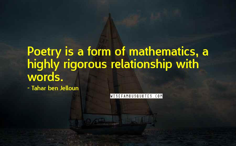 Tahar Ben Jelloun Quotes: Poetry is a form of mathematics, a highly rigorous relationship with words.