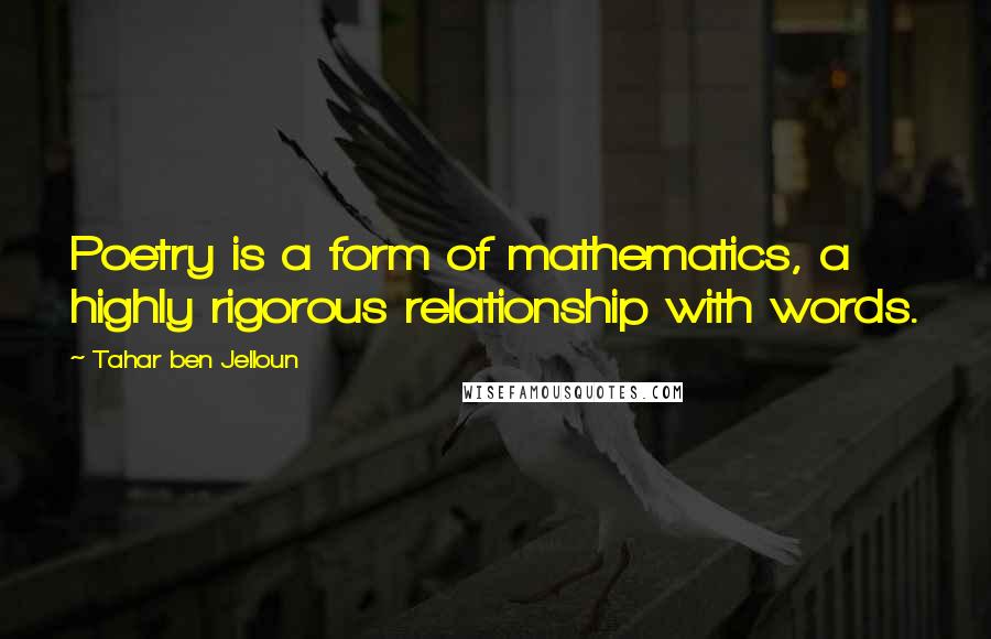 Tahar Ben Jelloun Quotes: Poetry is a form of mathematics, a highly rigorous relationship with words.