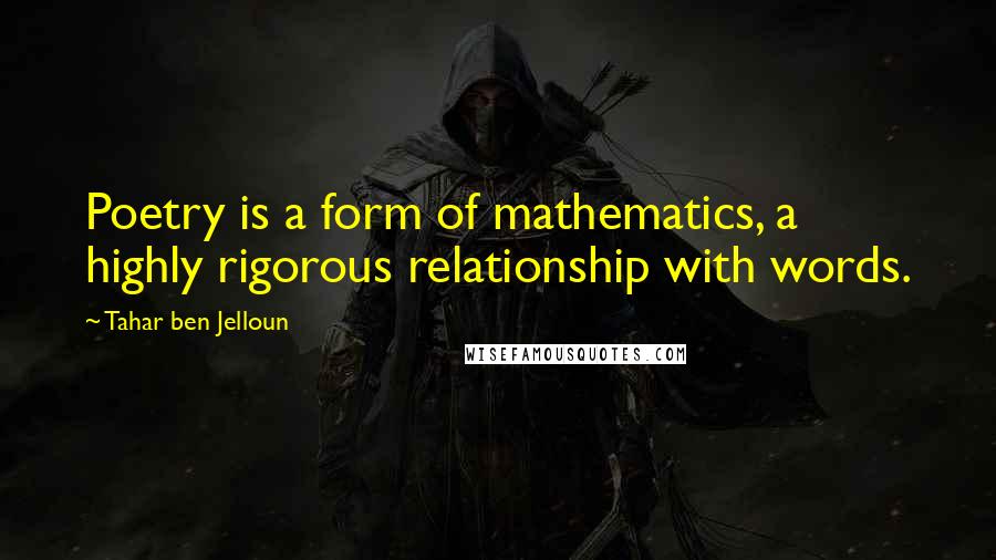 Tahar Ben Jelloun Quotes: Poetry is a form of mathematics, a highly rigorous relationship with words.