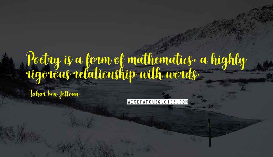 Tahar Ben Jelloun Quotes: Poetry is a form of mathematics, a highly rigorous relationship with words.