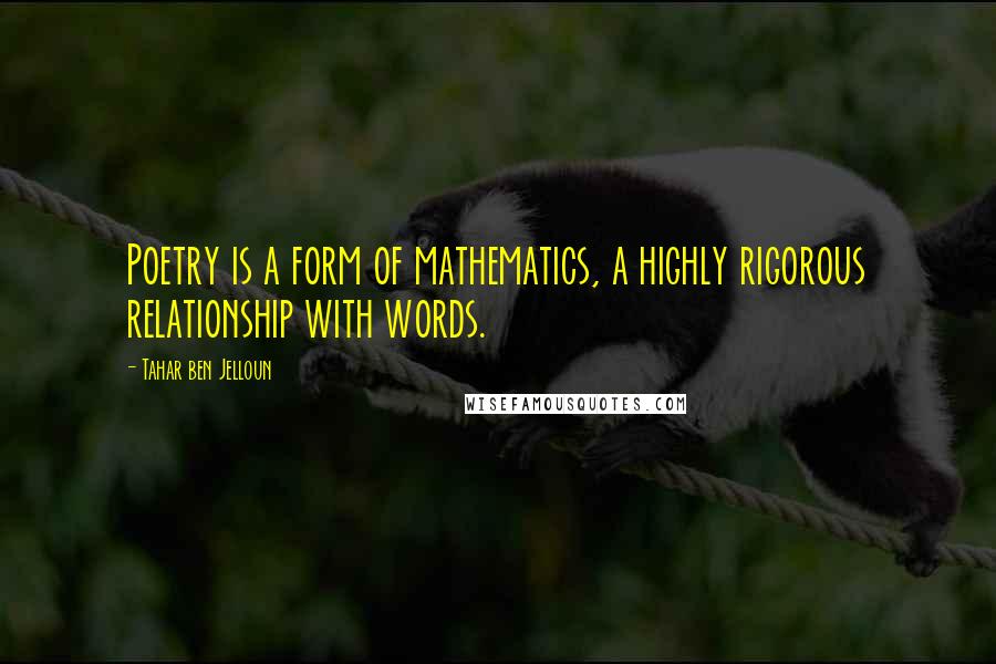 Tahar Ben Jelloun Quotes: Poetry is a form of mathematics, a highly rigorous relationship with words.