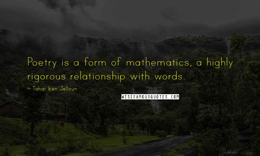 Tahar Ben Jelloun Quotes: Poetry is a form of mathematics, a highly rigorous relationship with words.