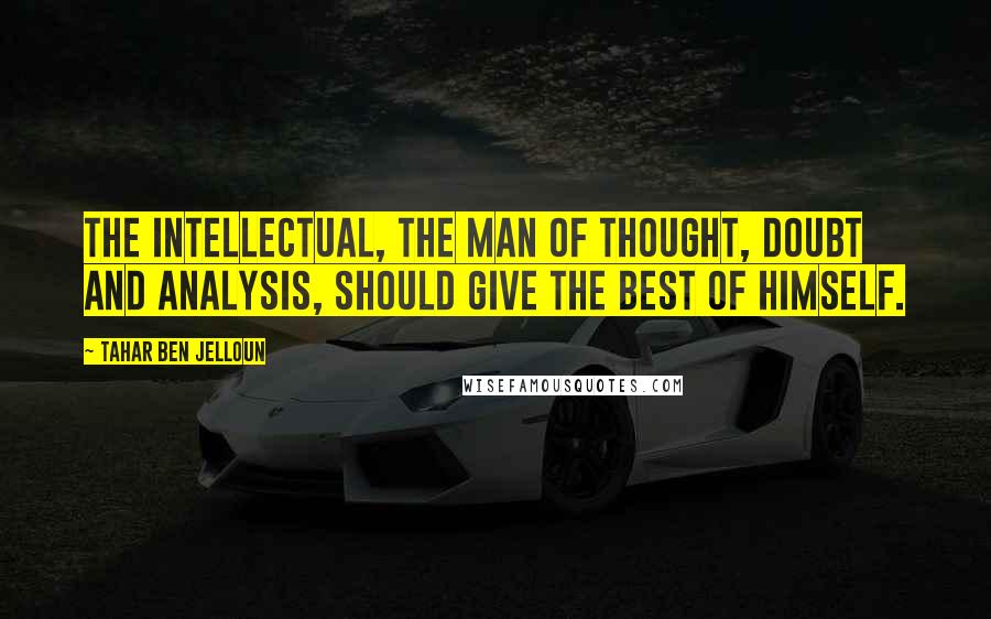 Tahar Ben Jelloun Quotes: The intellectual, the man of thought, doubt and analysis, should give the best of himself.