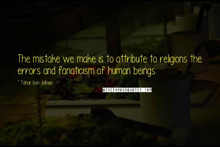 Tahar Ben Jelloun Quotes: The mistake we make is to attribute to religions the errors and fanaticism of human beings.