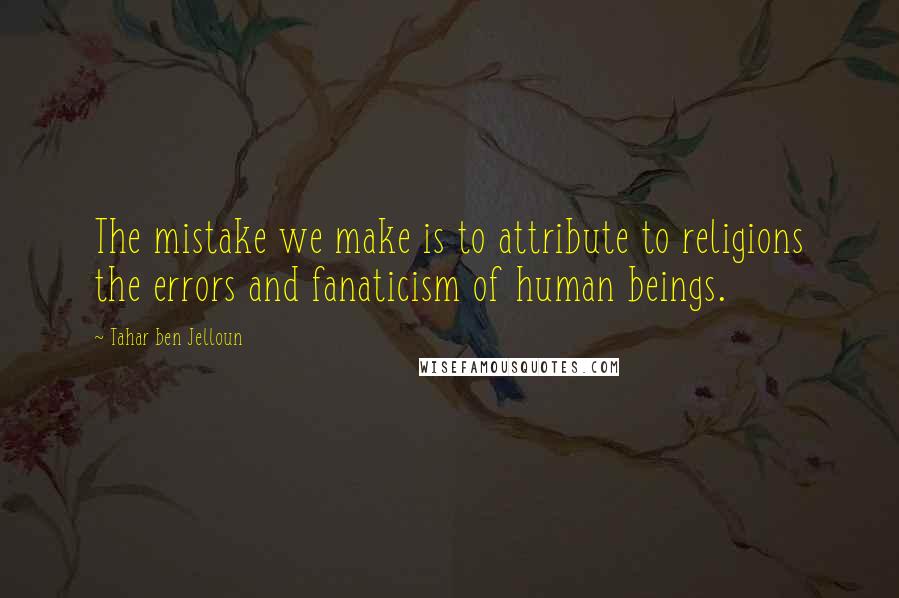 Tahar Ben Jelloun Quotes: The mistake we make is to attribute to religions the errors and fanaticism of human beings.