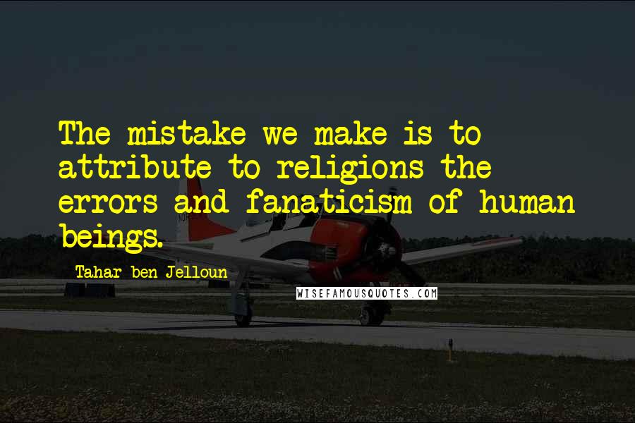 Tahar Ben Jelloun Quotes: The mistake we make is to attribute to religions the errors and fanaticism of human beings.