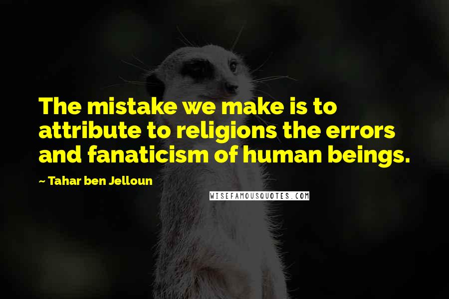 Tahar Ben Jelloun Quotes: The mistake we make is to attribute to religions the errors and fanaticism of human beings.