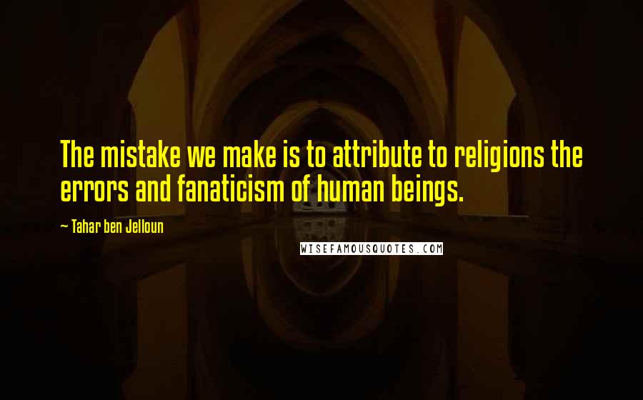 Tahar Ben Jelloun Quotes: The mistake we make is to attribute to religions the errors and fanaticism of human beings.