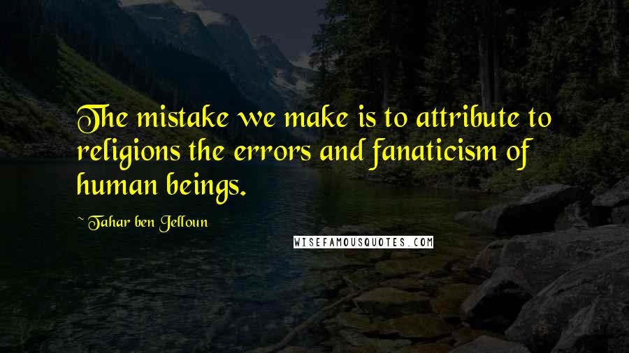 Tahar Ben Jelloun Quotes: The mistake we make is to attribute to religions the errors and fanaticism of human beings.