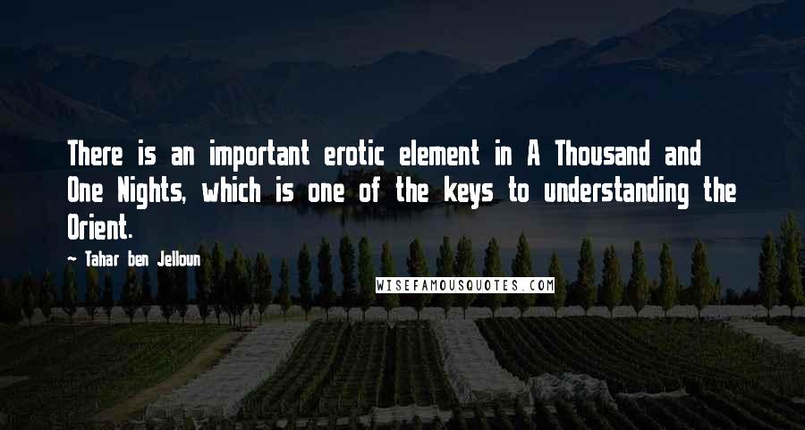 Tahar Ben Jelloun Quotes: There is an important erotic element in A Thousand and One Nights, which is one of the keys to understanding the Orient.