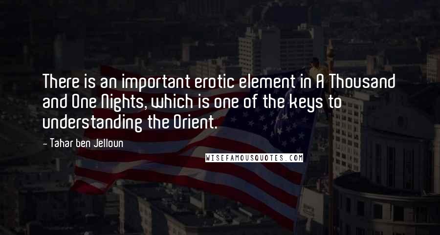 Tahar Ben Jelloun Quotes: There is an important erotic element in A Thousand and One Nights, which is one of the keys to understanding the Orient.