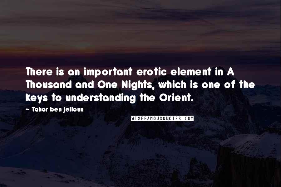 Tahar Ben Jelloun Quotes: There is an important erotic element in A Thousand and One Nights, which is one of the keys to understanding the Orient.