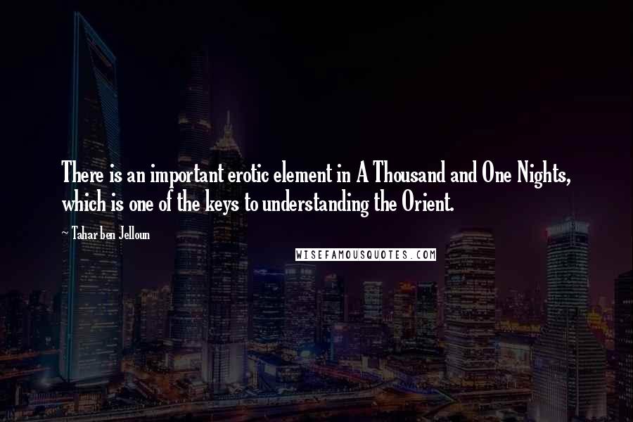 Tahar Ben Jelloun Quotes: There is an important erotic element in A Thousand and One Nights, which is one of the keys to understanding the Orient.