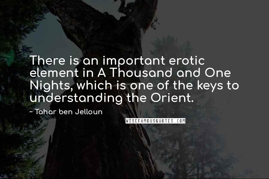 Tahar Ben Jelloun Quotes: There is an important erotic element in A Thousand and One Nights, which is one of the keys to understanding the Orient.