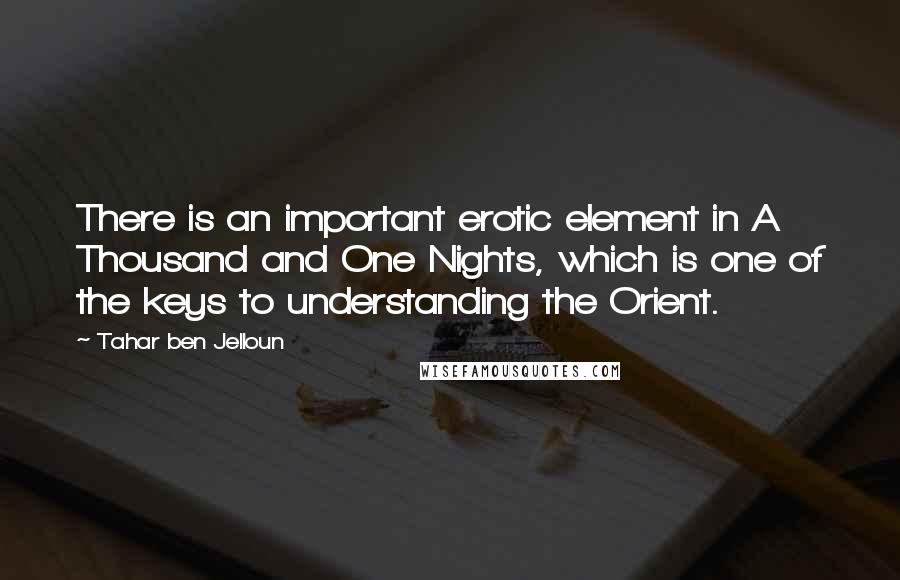 Tahar Ben Jelloun Quotes: There is an important erotic element in A Thousand and One Nights, which is one of the keys to understanding the Orient.