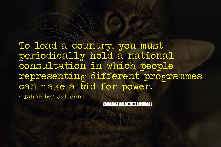 Tahar Ben Jelloun Quotes: To lead a country, you must periodically hold a national consultation in which people representing different programmes can make a bid for power.