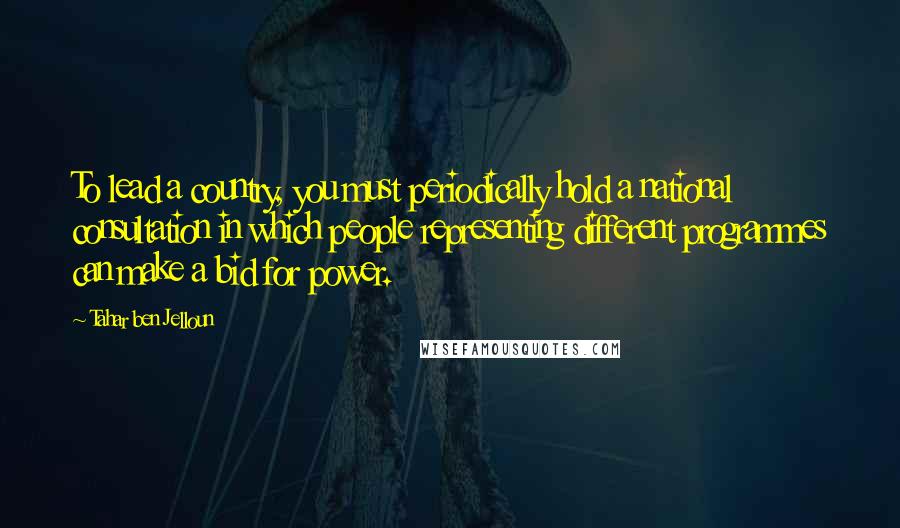 Tahar Ben Jelloun Quotes: To lead a country, you must periodically hold a national consultation in which people representing different programmes can make a bid for power.