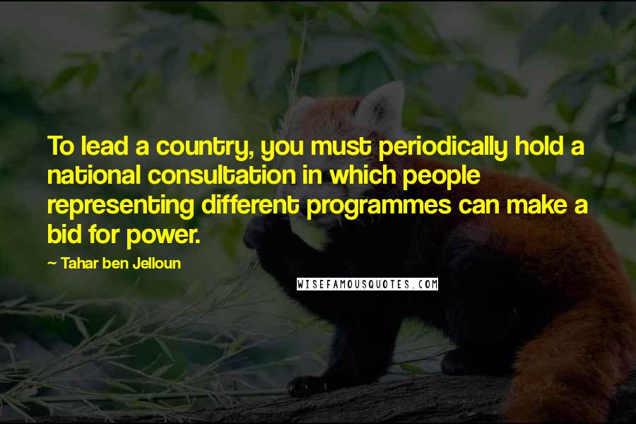 Tahar Ben Jelloun Quotes: To lead a country, you must periodically hold a national consultation in which people representing different programmes can make a bid for power.