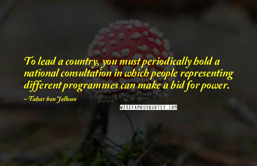 Tahar Ben Jelloun Quotes: To lead a country, you must periodically hold a national consultation in which people representing different programmes can make a bid for power.