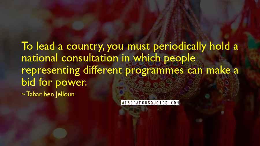 Tahar Ben Jelloun Quotes: To lead a country, you must periodically hold a national consultation in which people representing different programmes can make a bid for power.