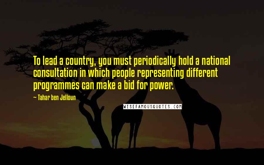 Tahar Ben Jelloun Quotes: To lead a country, you must periodically hold a national consultation in which people representing different programmes can make a bid for power.