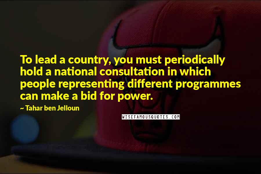 Tahar Ben Jelloun Quotes: To lead a country, you must periodically hold a national consultation in which people representing different programmes can make a bid for power.
