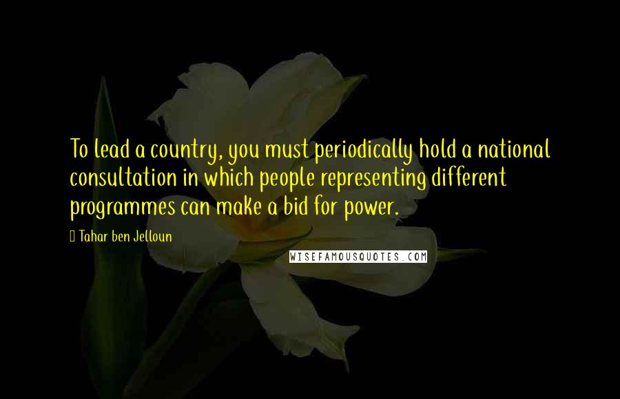 Tahar Ben Jelloun Quotes: To lead a country, you must periodically hold a national consultation in which people representing different programmes can make a bid for power.