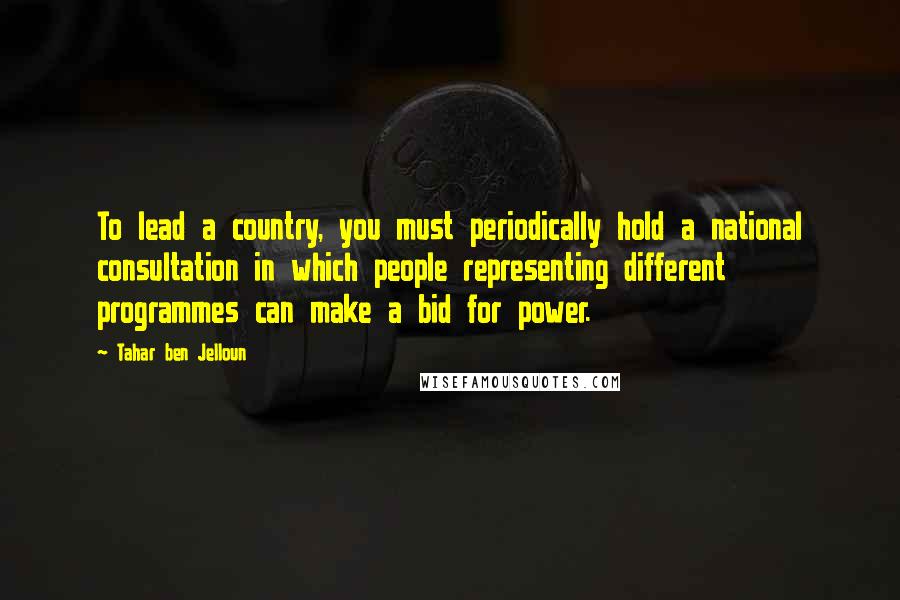 Tahar Ben Jelloun Quotes: To lead a country, you must periodically hold a national consultation in which people representing different programmes can make a bid for power.